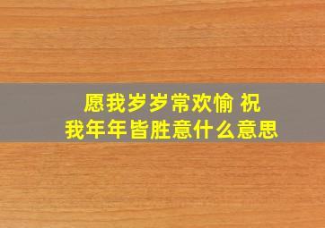 愿我岁岁常欢愉 祝我年年皆胜意什么意思